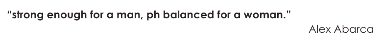 “strong enough for a man, ph balanced for a woman.” 
Alex Abarca